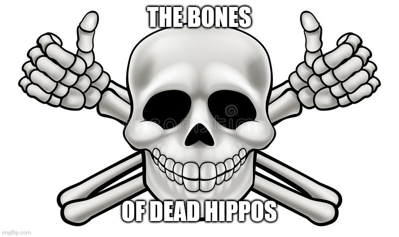 THUMBS UP SKULL AND CROSS BONES | THE BONES OF DEAD HIPPOS | image tagged in thumbs up skull and cross bones | made w/ Imgflip meme maker