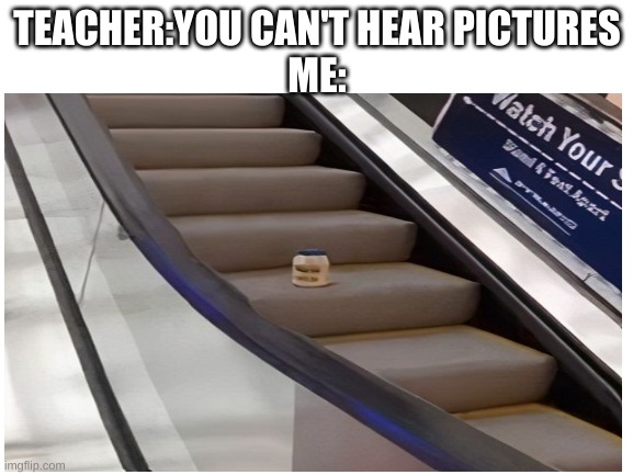 mayonnaise on an escalator | TEACHER:YOU CAN'T HEAR PICTURES
ME: | image tagged in never gonna give you up,never gonna let you down,never gonna run around,and desert you | made w/ Imgflip meme maker