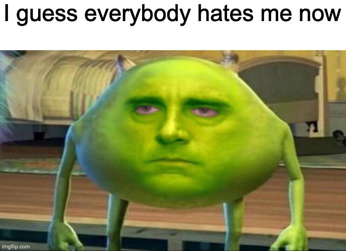 Including msmg | I guess everybody hates me now | image tagged in mike wazowski but he s high | made w/ Imgflip meme maker
