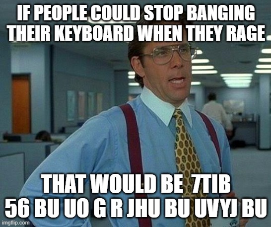 That would be great |  IF PEOPLE COULD STOP BANGING THEIR KEYBOARD WHEN THEY RAGE; THAT WOULD BE  7TIB 56 BU UO G R JHU BU UVYJ BU | image tagged in memes,that would be great,funny,dank memes,dank,hahahaha | made w/ Imgflip meme maker