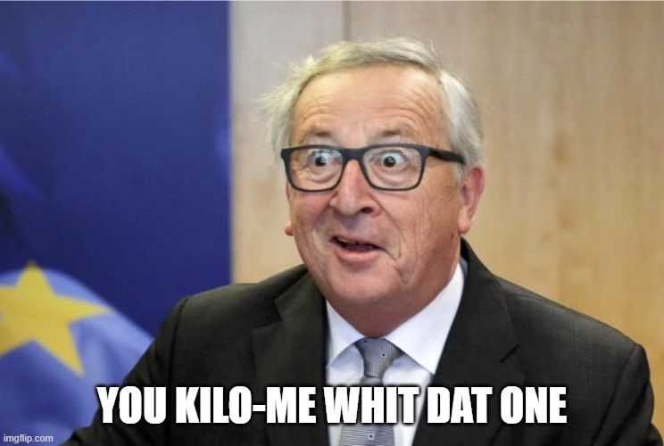 Jean-Claude Juncker European idot | YOU KILO-ME WHIT DAT ONE | image tagged in jean-claude juncker european idot | made w/ Imgflip meme maker