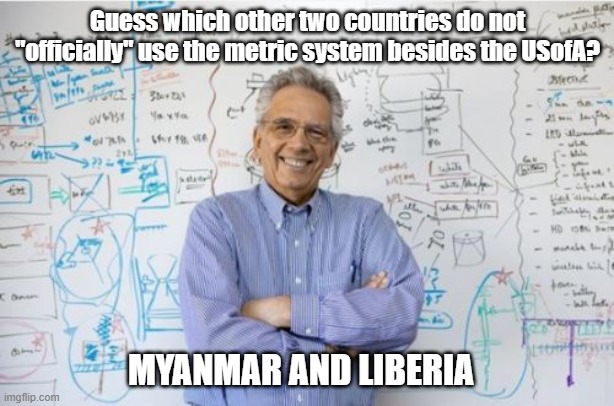 Engineering Professor Meme | Guess which other two countries do not "officially" use the metric system besides the USofA? MYANMAR AND LIBERIA | image tagged in memes,engineering professor | made w/ Imgflip meme maker