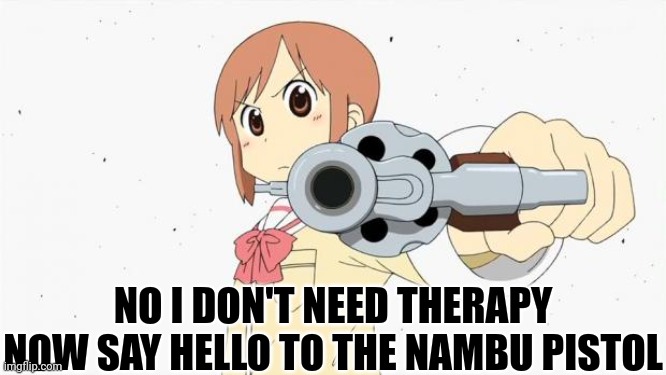 Anime gun point | NO I DON'T NEED THERAPY NOW SAY HELLO TO THE NAMBU PISTOL | image tagged in anime gun point | made w/ Imgflip meme maker