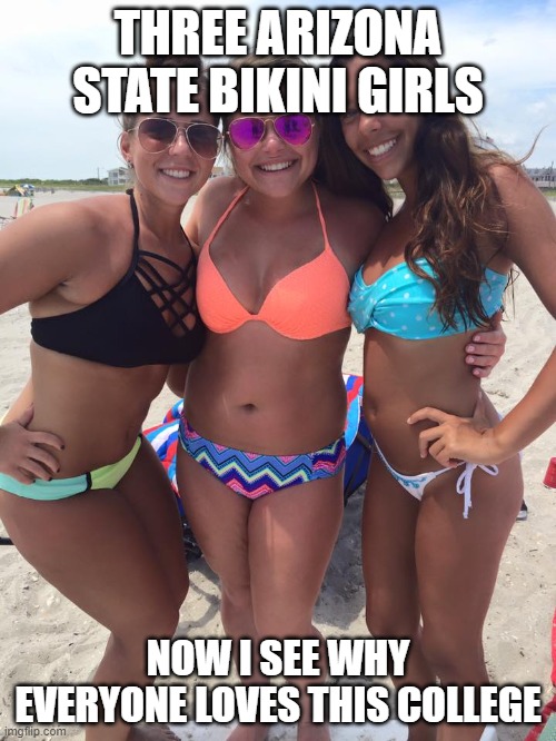 Arizona State Bikini Girls | THREE ARIZONA STATE BIKINI GIRLS; NOW I SEE WHY EVERYONE LOVES THIS COLLEGE | image tagged in italian bikini girls,memes,bikini girls,liberal college girl,female logic | made w/ Imgflip meme maker