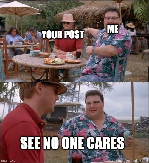 See? No one cares | YOUR POST ME SEE NO ONE CARES | image tagged in see no one cares | made w/ Imgflip meme maker