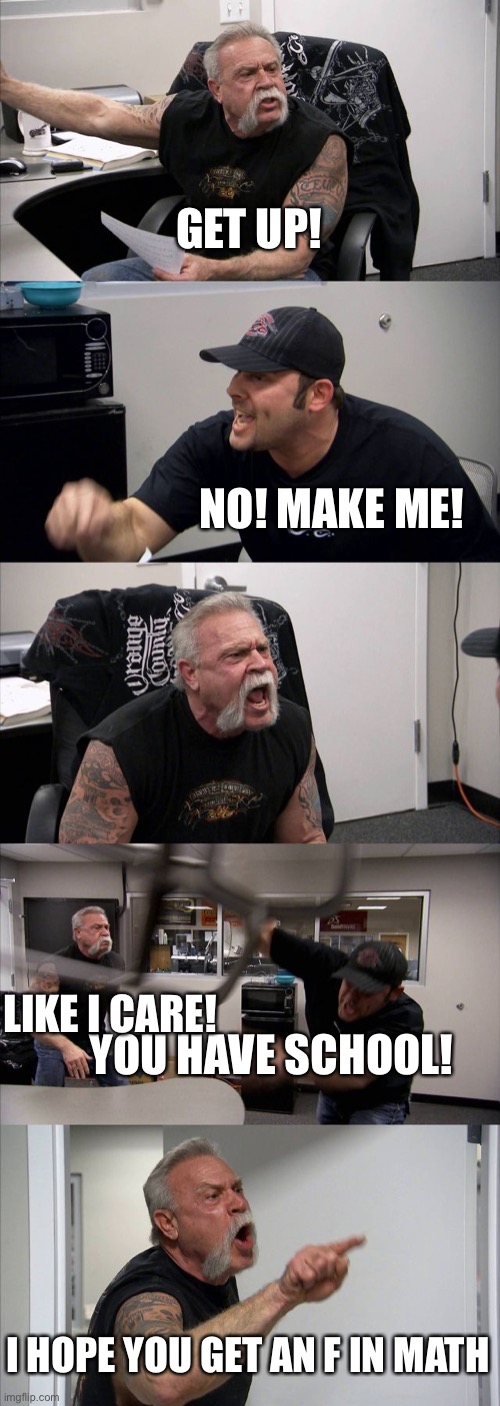 Me on Monday arguing with my alarm clock | GET UP! NO! MAKE ME! LIKE I CARE! YOU HAVE SCHOOL! I HOPE YOU GET AN F IN MATH | image tagged in memes,american chopper argument | made w/ Imgflip meme maker