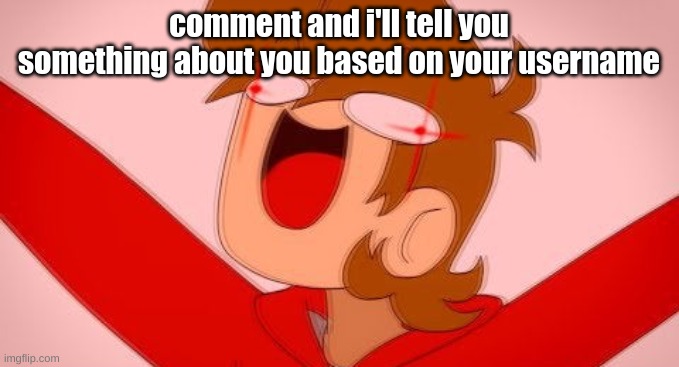 tord on drugs | comment and i'll tell you something about you based on your username | image tagged in tord on drugs | made w/ Imgflip meme maker