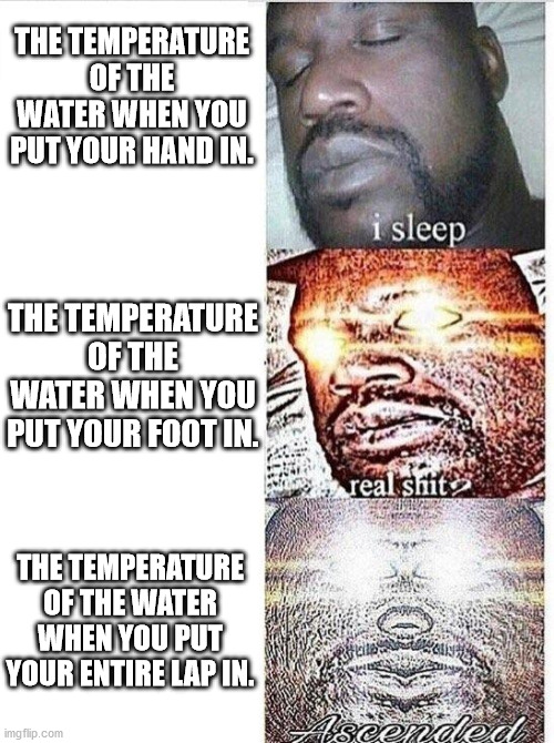 Relatable? Bath takers? | THE TEMPERATURE OF THE WATER WHEN YOU PUT YOUR HAND IN. THE TEMPERATURE OF THE WATER WHEN YOU PUT YOUR FOOT IN. THE TEMPERATURE OF THE WATER WHEN YOU PUT YOUR ENTIRE LAP IN. | image tagged in i sleep meme with ascended template | made w/ Imgflip meme maker