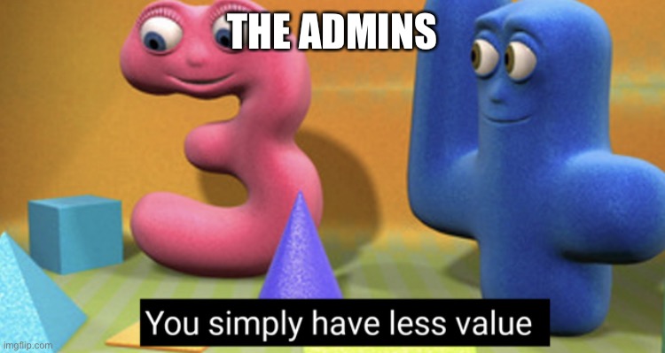 You simply have less value | THE ADMINS | image tagged in you simply have less value,admins | made w/ Imgflip meme maker