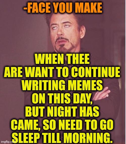 -Little time. | WHEN THEE ARE WANT TO CONTINUE WRITING MEMES ON THIS DAY, BUT NIGHT HAS CAME, SO NEED TO GO SLEEP TILL MORNING. -FACE YOU MAKE | image tagged in memes,face you make robert downey jr,typewriter,saturday night live,hey you going to sleep,to be continued | made w/ Imgflip meme maker