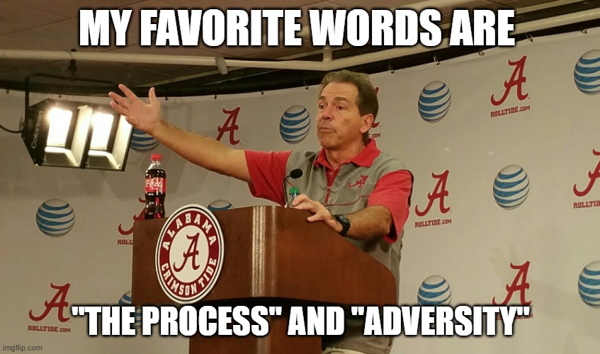 Nick Saban | MY FAVORITE WORDS ARE; "THE PROCESS" AND "ADVERSITY" | image tagged in nick saban,cfbmemes | made w/ Imgflip meme maker