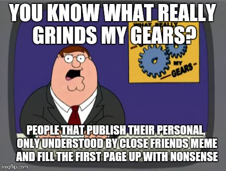 Peter Griffin News | YOU KNOW WHAT REALLY GRINDS MY GEARS? PEOPLE THAT PUBLISH THEIR PERSONAL, ONLY UNDERSTOOD BY CLOSE FRIENDS MEME AND FILL THE FIRST PAGE UP W | image tagged in memes,peter griffin news | made w/ Imgflip meme maker