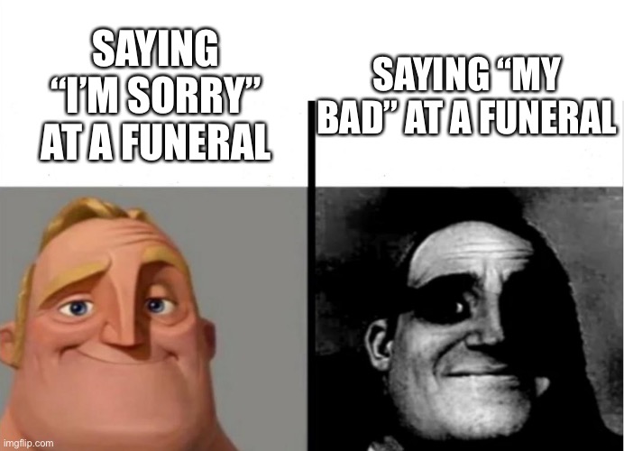 Don’t say this at a funeral |  SAYING “MY BAD” AT A FUNERAL; SAYING “I’M SORRY” AT A FUNERAL | image tagged in teacher's copy | made w/ Imgflip meme maker