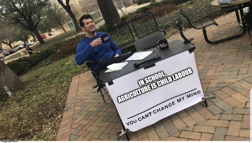 You cant change my mind | IN SCHOOL, AGRICULTURE IS CHILD LABOUR | image tagged in you cant change my mind | made w/ Imgflip meme maker