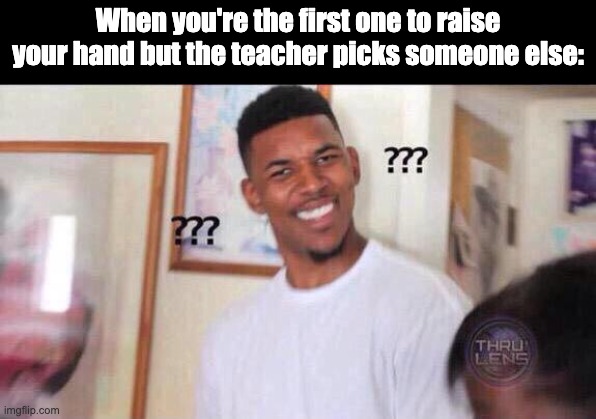 ??? | When you're the first one to raise your hand but the teacher picks someone else: | image tagged in black guy confused | made w/ Imgflip meme maker