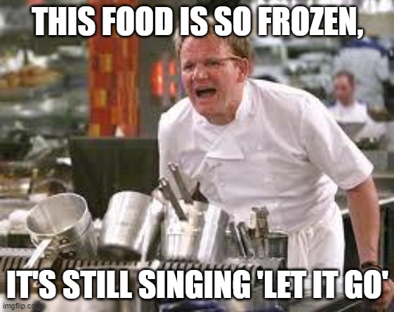 R A W | THIS FOOD IS SO FROZEN, IT'S STILL SINGING 'LET IT GO' | image tagged in gordon ramsey | made w/ Imgflip meme maker