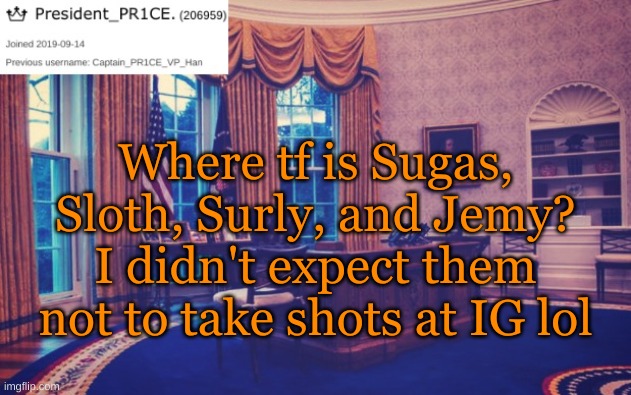 Been a little too quiet for IP | Where tf is Sugas, Sloth, Surly, and Jemy? I didn't expect them not to take shots at IG lol | image tagged in president_pr1ce ann temp | made w/ Imgflip meme maker