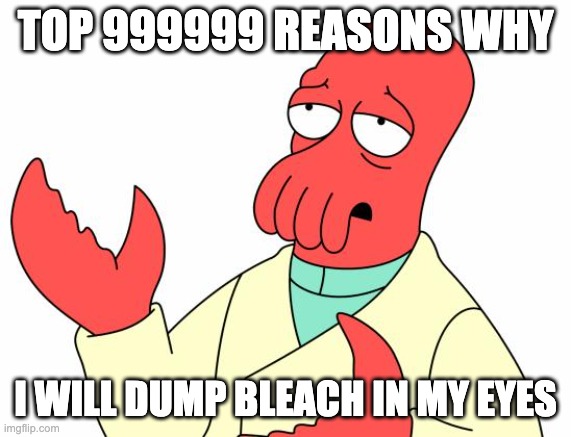 TOP 999999 REASONS WHY I WILL DUMP BLEACH IN MY EYES | image tagged in memes,futurama zoidberg | made w/ Imgflip meme maker
