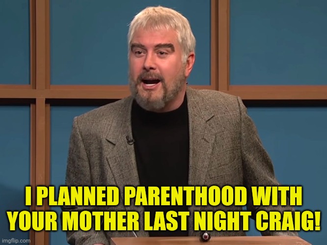 I PLANNED PARENTHOOD WITH YOUR MOTHER LAST NIGHT CRAIG! | made w/ Imgflip meme maker