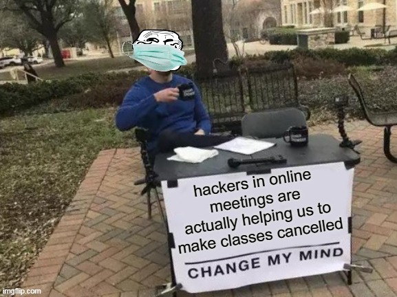 Change My Mind | hackers in online meetings are actually helping us to make classes cancelled | image tagged in memes,change my mind | made w/ Imgflip meme maker