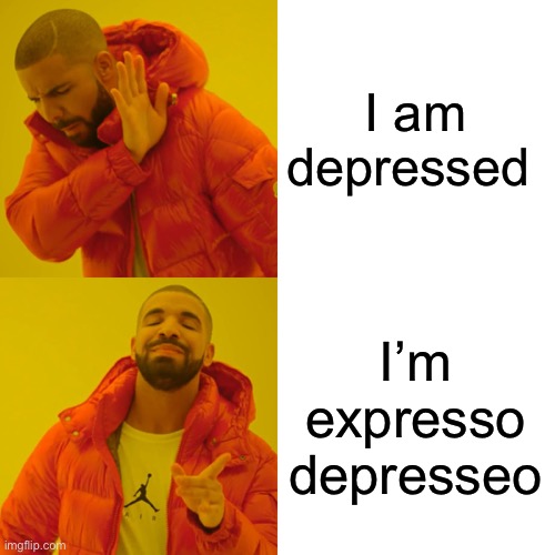 Drake Hotline Bling Meme | I am depressed; I’m expresso depresseo | image tagged in memes,drake hotline bling | made w/ Imgflip meme maker