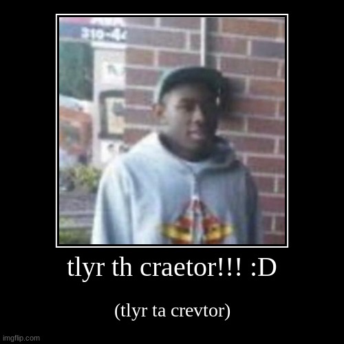 TYLERE THEE CREATORRIARP!!?!??! | image tagged in funny | made w/ Imgflip demotivational maker