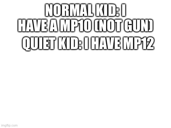 Blank White Template | NORMAL KID: I HAVE A MP10 (NOT GUN); QUIET KID: I HAVE MP12 | image tagged in blank white template | made w/ Imgflip meme maker
