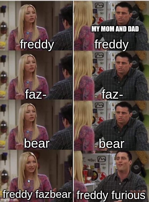 who the heck is freddy furious!? | MY MOM AND DAD; freddy; freddy; faz-; faz-; bear; bear; freddy fazbear; freddy furious | image tagged in phoebe joey,fnaf,five nights at freddys,five nights at freddy's | made w/ Imgflip meme maker