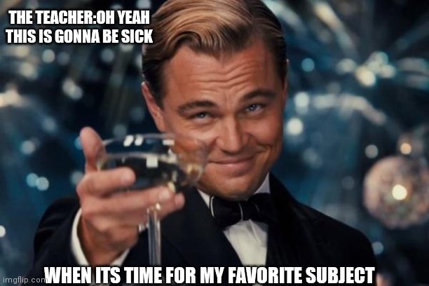 Memememememememe | THE TEACHER:OH YEAH THIS IS GONNA BE SICK; WHEN ITS TIME FOR MY FAVORITE SUBJECT | image tagged in memes,leonardo dicaprio cheers | made w/ Imgflip meme maker