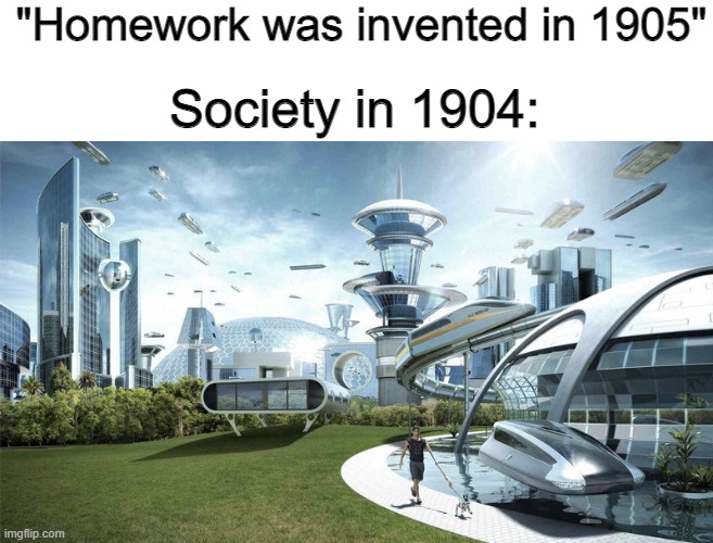 Homework sucks | "Homework was invented in 1905"; Society in 1904: | image tagged in the future world if | made w/ Imgflip meme maker