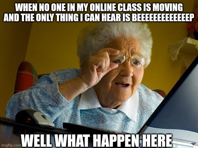 2021sucked | WHEN NO ONE IN MY ONLINE CLASS IS MOVING AND THE ONLY THING I CAN HEAR IS BEEEEEEEEEEEEEP; WELL WHAT HAPPEN HERE | image tagged in memes,grandma finds the internet | made w/ Imgflip meme maker