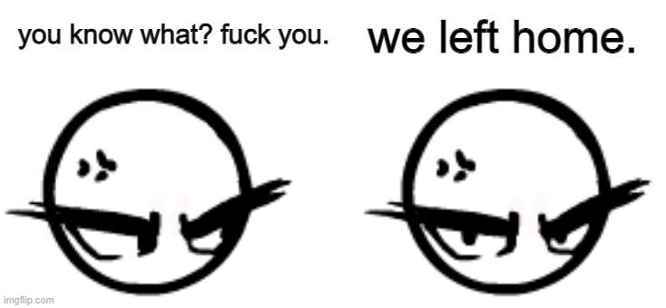 you know what? fuck you. we left home. | made w/ Imgflip meme maker