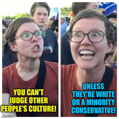 Social Justice Warrior Hypocrisy | UNLESS THEY'RE WHITE OR A MINORITY CONSERVATIVE! YOU CAN'T JUDGE OTHER PEOPLE'S CULTURE! | image tagged in social justice warrior hypocrisy,black,hispanic,conservatives | made w/ Imgflip meme maker