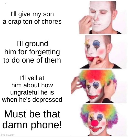is this just me or what? | I'll give my son a crap ton of chores; I'll ground him for forgetting to do one of them; I'll yell at him about how ungrateful he is when he's depressed; Must be that damn phone! | image tagged in memes,clown applying makeup | made w/ Imgflip meme maker