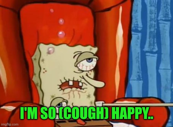 sick spongebob | I'M SO (COUGH) HAPPY.. | image tagged in sick spongebob | made w/ Imgflip meme maker