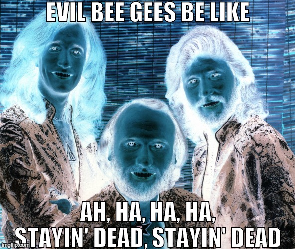 Evil Bee Gees be like |  EVIL BEE GEES BE LIKE; AH, HA, HA, HA, STAYIN' DEAD, STAYIN' DEAD | image tagged in bee gees,evil x be like,evil be like | made w/ Imgflip meme maker