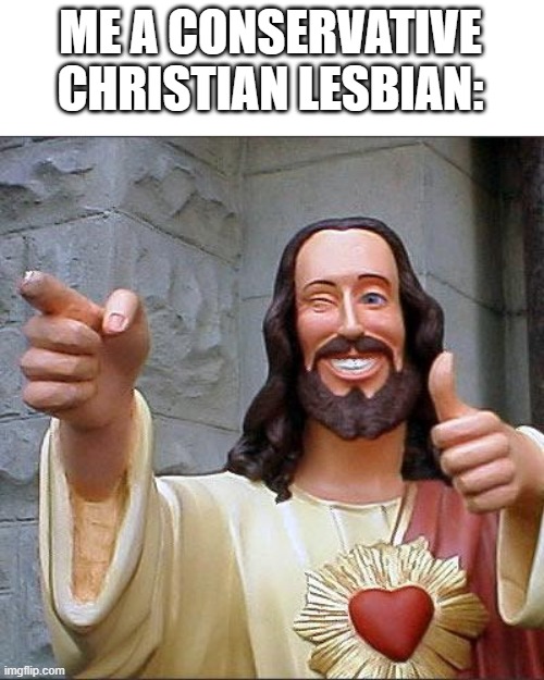 Buddy Christ Meme | ME A CONSERVATIVE CHRISTIAN LESBIAN: | image tagged in memes,buddy christ | made w/ Imgflip meme maker