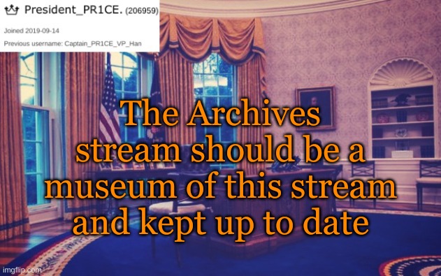 https://imgflip.com/m/Presidents_Archives | The Archives stream should be a museum of this stream and kept up to date | image tagged in president_pr1ce ann temp | made w/ Imgflip meme maker