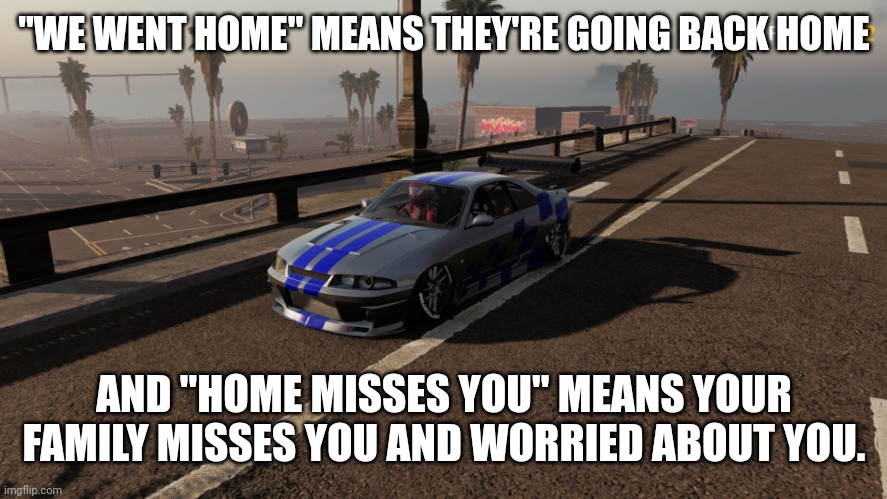 Nissan Skyline R33 | "WE WENT HOME" MEANS THEY'RE GOING BACK HOME; AND "HOME MISSES YOU" MEANS YOUR FAMILY MISSES YOU AND WORRIED ABOUT YOU. | image tagged in nissan skyline r33 | made w/ Imgflip meme maker