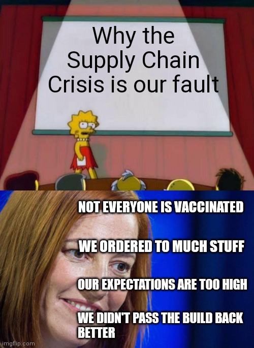 C'mon man | Why the Supply Chain Crisis is our fault; NOT EVERYONE IS VACCINATED; WE ORDERED TO MUCH STUFF; OUR EXPECTATIONS ARE TOO HIGH; WE DIDN'T PASS THE BUILD BACK
BETTER | image tagged in lisa simpson's presentation,jen psaki,biden,democrats,crisis | made w/ Imgflip meme maker