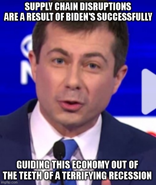 Pete Buttigieg | SUPPLY CHAIN DISRUPTIONS ARE A RESULT OF BIDEN'S SUCCESSFULLY; GUIDING THIS ECONOMY OUT OF THE TEETH OF A TERRIFYING RECESSION | image tagged in pete buttigieg | made w/ Imgflip meme maker