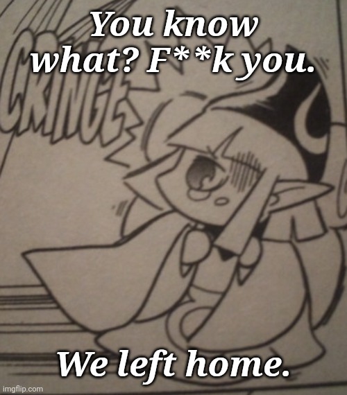 Vaati Cringe | You know what? F**k you. We left home. | image tagged in vaati cringe | made w/ Imgflip meme maker