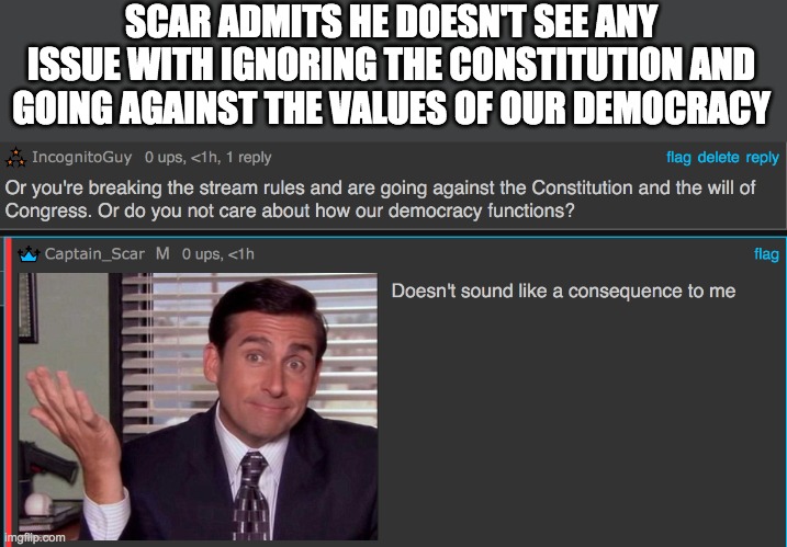 Our stream owner doesn't care about the democracy of the community he's supposed to take care of. | SCAR ADMITS HE DOESN'T SEE ANY ISSUE WITH IGNORING THE CONSTITUTION AND GOING AGAINST THE VALUES OF OUR DEMOCRACY | made w/ Imgflip meme maker