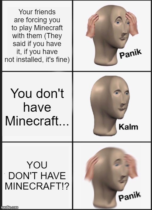 Panik Kalm Panik | Your friends are forcing you to play Minecraft with them (They said if you have it, if you have not installed, it's fine); You don't have Minecraft... YOU DON'T HAVE MINECRAFT!? | image tagged in memes,panik kalm panik | made w/ Imgflip meme maker