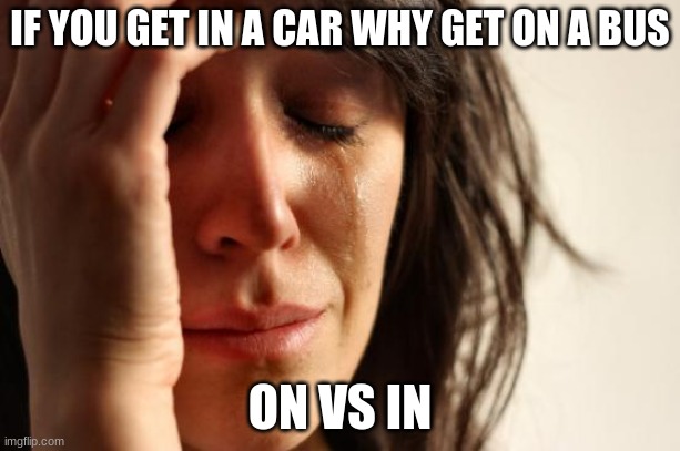 First World Problems | IF YOU GET IN A CAR WHY GET ON A BUS; ON VS IN | image tagged in memes,first world problems | made w/ Imgflip meme maker