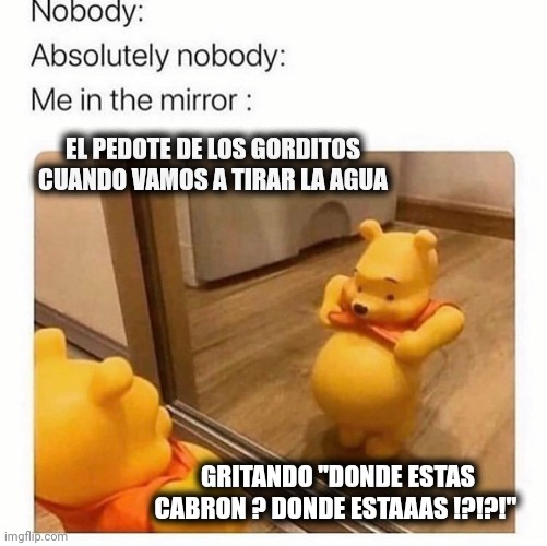 EL PEDOTE DE LOS GORDITOS CUANDO VAMOS A TIRAR LA AGUA; GRITANDO "DONDE ESTAS CABRON ? DONDE ESTAAAS !?!?!" | made w/ Imgflip meme maker