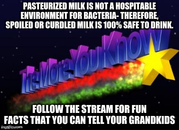 I wouldn't do it, though. Not out of lack of faith, just *gags* |  PASTEURIZED MILK IS NOT A HOSPITABLE ENVIRONMENT FOR BACTERIA- THEREFORE, SPOILED OR CURDLED MILK IS 100% SAFE TO DRINK. FOLLOW THE STREAM FOR FUN FACTS THAT YOU CAN TELL YOUR GRANDKIDS | image tagged in the more you know | made w/ Imgflip meme maker
