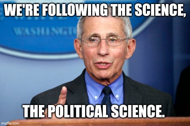 Dr. Fauci | WE'RE FOLLOWING THE SCIENCE, THE POLITICAL SCIENCE. | image tagged in dr fauci | made w/ Imgflip meme maker