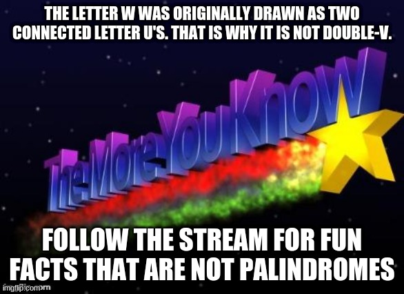 well if one turns out to be a palindrome it would be nothing short of a miracle | THE LETTER W WAS ORIGINALLY DRAWN AS TWO CONNECTED LETTER U'S. THAT IS WHY IT IS NOT DOUBLE-V. FOLLOW THE STREAM FOR FUN FACTS THAT ARE NOT PALINDROMES | image tagged in the more you know | made w/ Imgflip meme maker