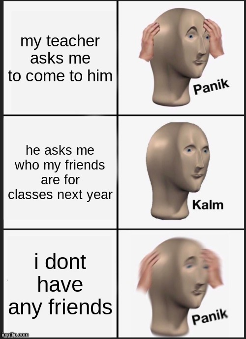 Panik Kalm Panik | my teacher asks me to come to him; he asks me who my friends are for classes next year; i dont have any friends | image tagged in memes,panik kalm panik | made w/ Imgflip meme maker